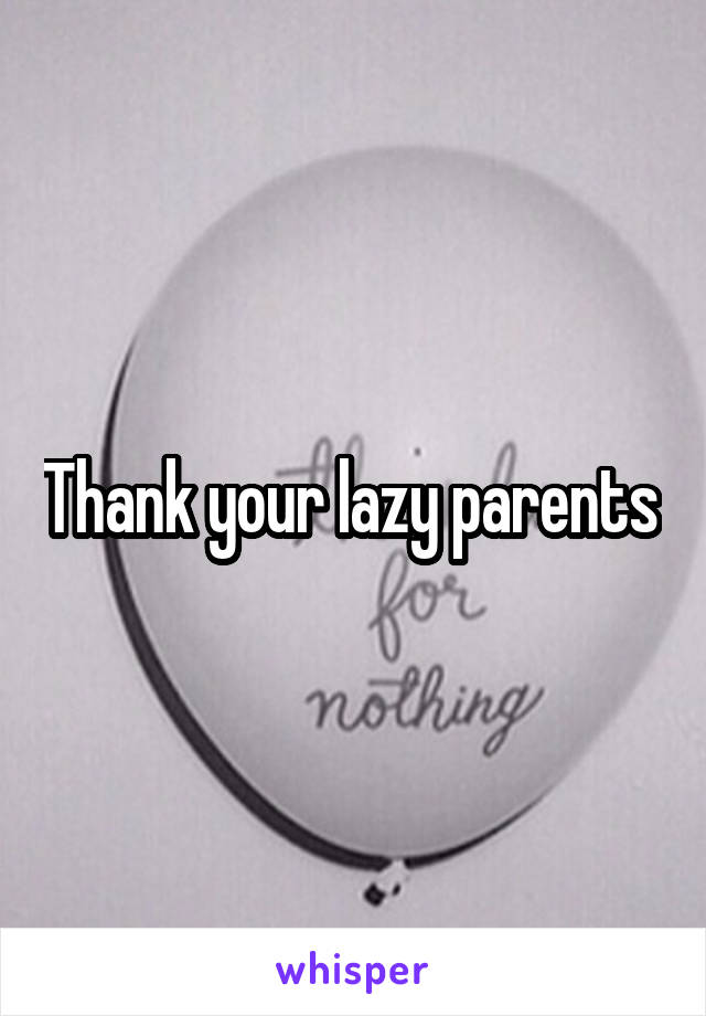 Thank your lazy parents 