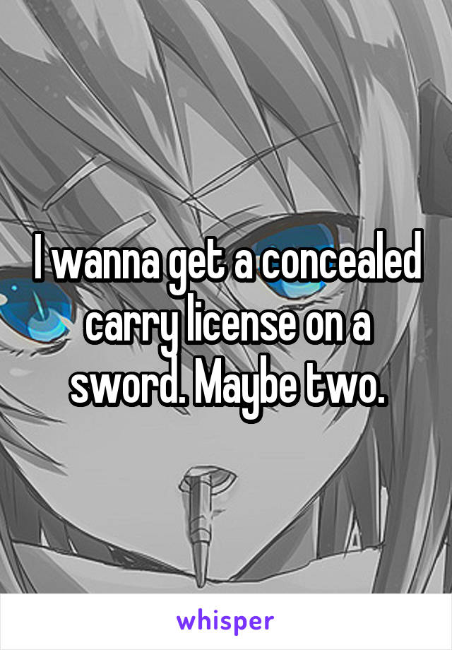 I wanna get a concealed carry license on a sword. Maybe two.