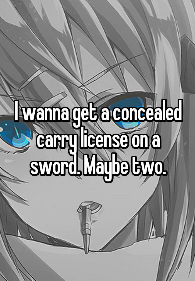 I wanna get a concealed carry license on a sword. Maybe two.