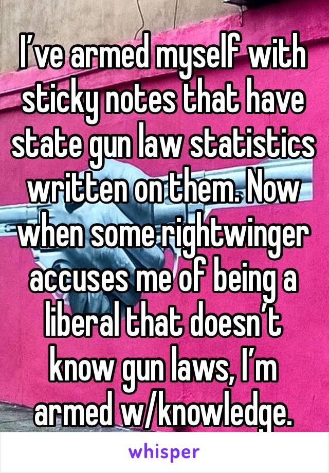 I’ve armed myself with sticky notes that have state gun law statistics written on them. Now when some rightwinger accuses me of being a liberal that doesn’t know gun laws, I’m armed w/knowledge.