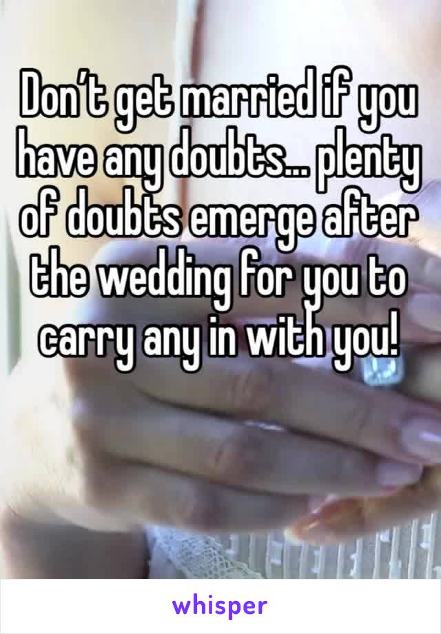 Don’t get married if you have any doubts... plenty of doubts emerge after the wedding for you to carry any in with you!