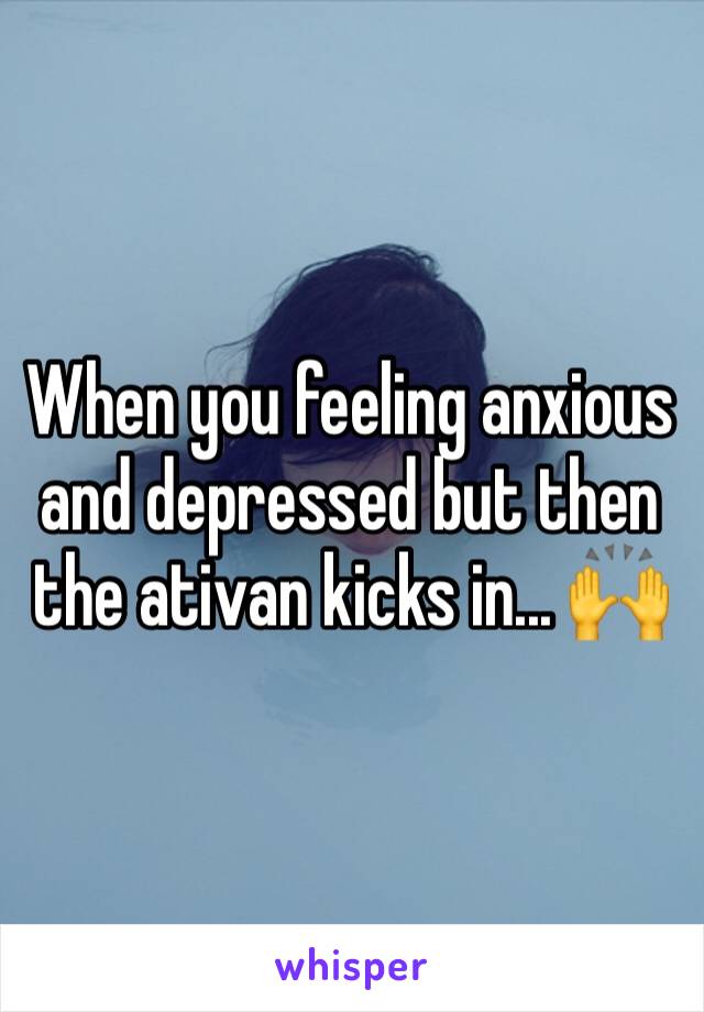 When you feeling anxious and depressed but then the ativan kicks in... 🙌