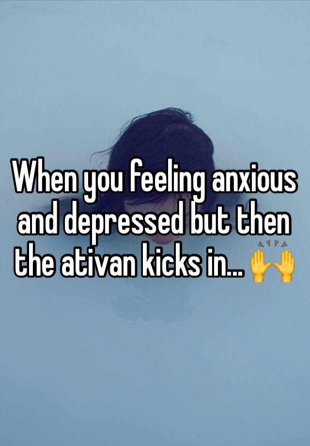 When you feeling anxious and depressed but then the ativan kicks in... 🙌