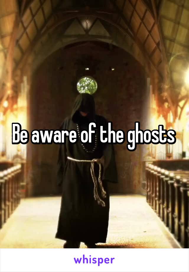 Be aware of the ghosts 