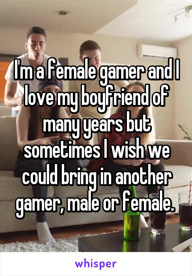 I'm a female gamer and I love my boyfriend of many years but sometimes I wish we could bring in another gamer, male or female. 