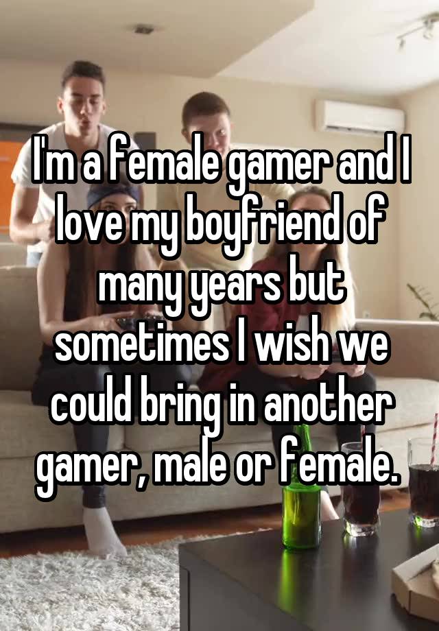 I'm a female gamer and I love my boyfriend of many years but sometimes I wish we could bring in another gamer, male or female. 