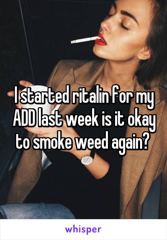 I started ritalin for my ADD last week is it okay to smoke weed again? 