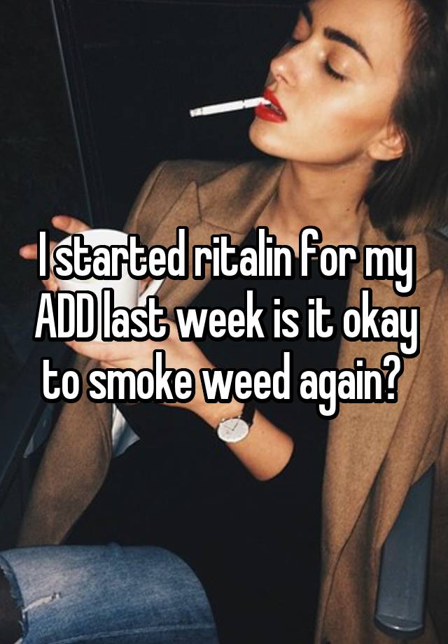 I started ritalin for my ADD last week is it okay to smoke weed again? 