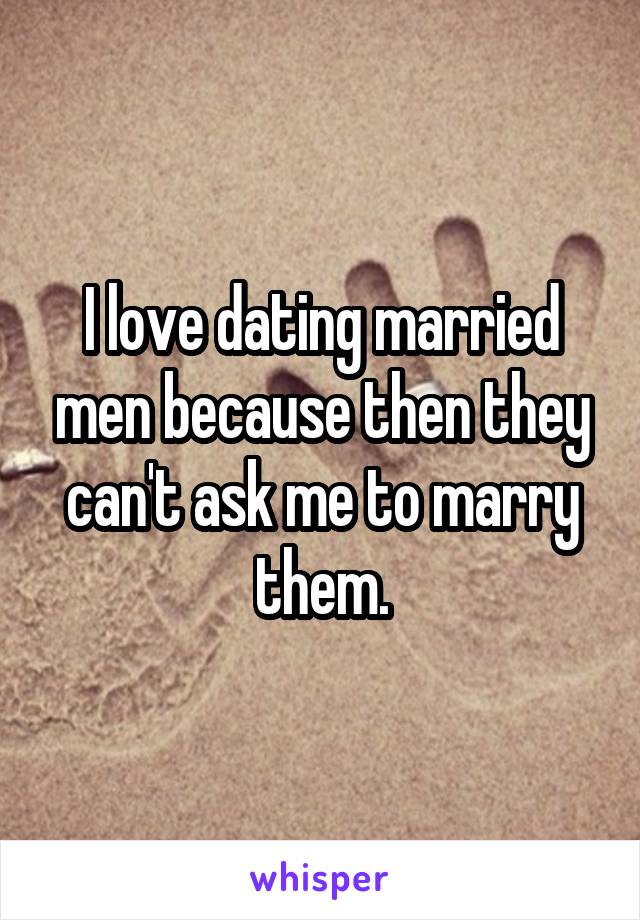 I love dating married men because then they can't ask me to marry them.