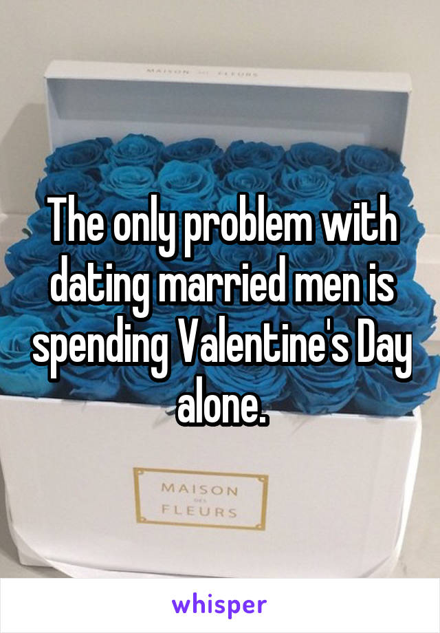 The only problem with dating married men is spending Valentine's Day alone.