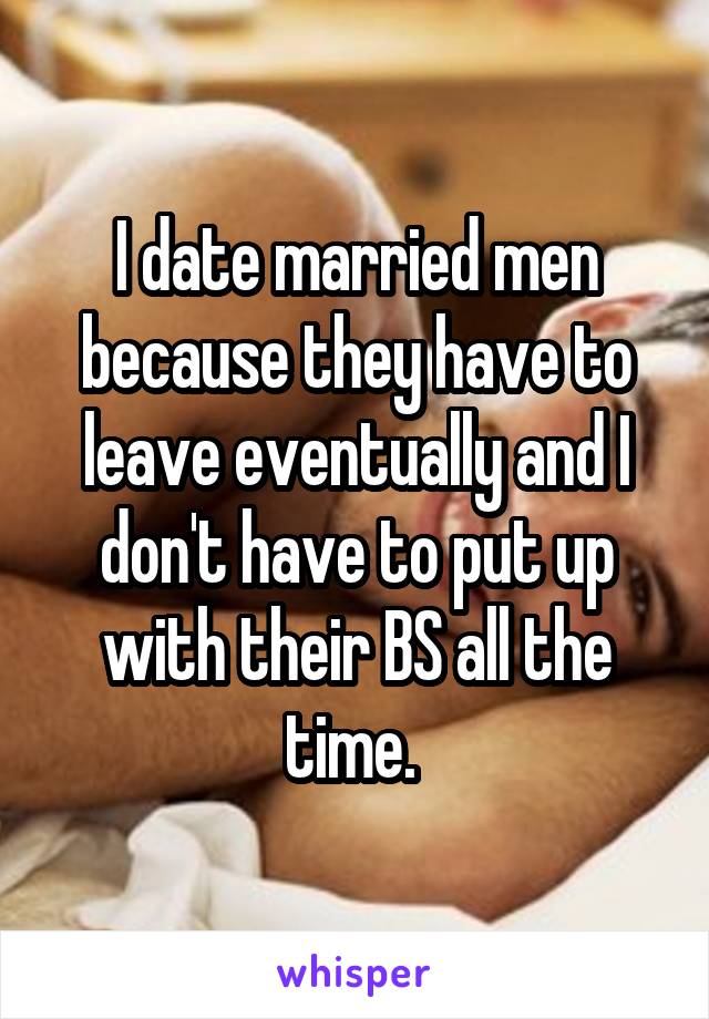 I date married men because they have to leave eventually and I don't have to put up with their BS all the time. 