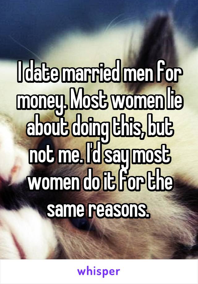 I date married men for money. Most women lie about doing this, but not me. I'd say most women do it for the same reasons. 