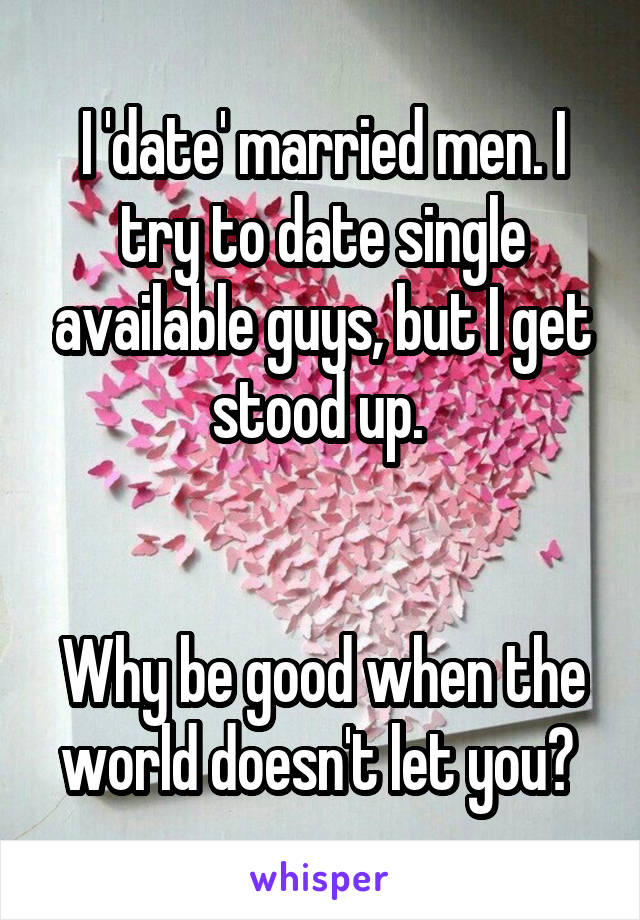 I 'date' married men. I try to date single available guys, but I get stood up. 


Why be good when the world doesn't let you? 