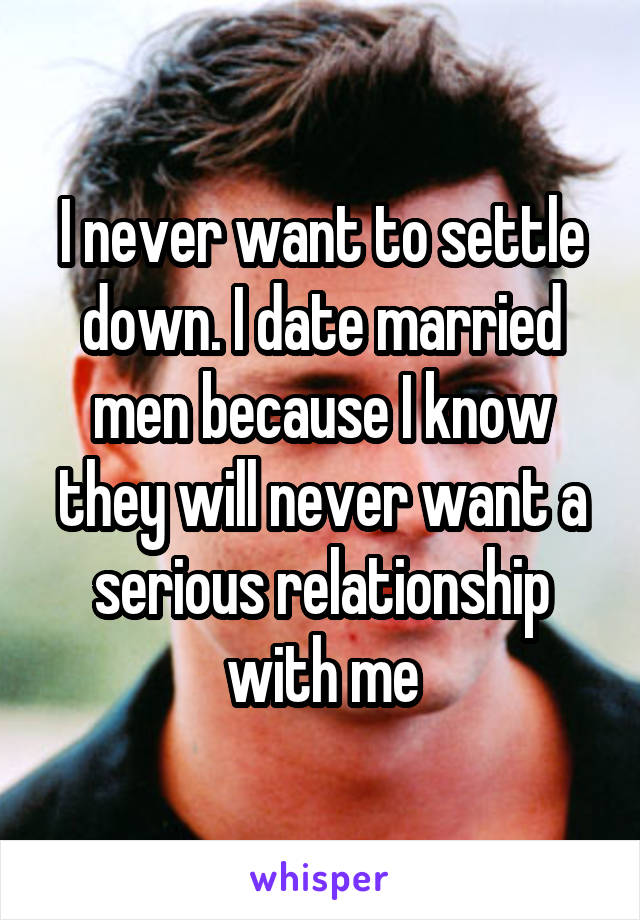 I never want to settle down. I date married men because I know they will never want a serious relationship with me