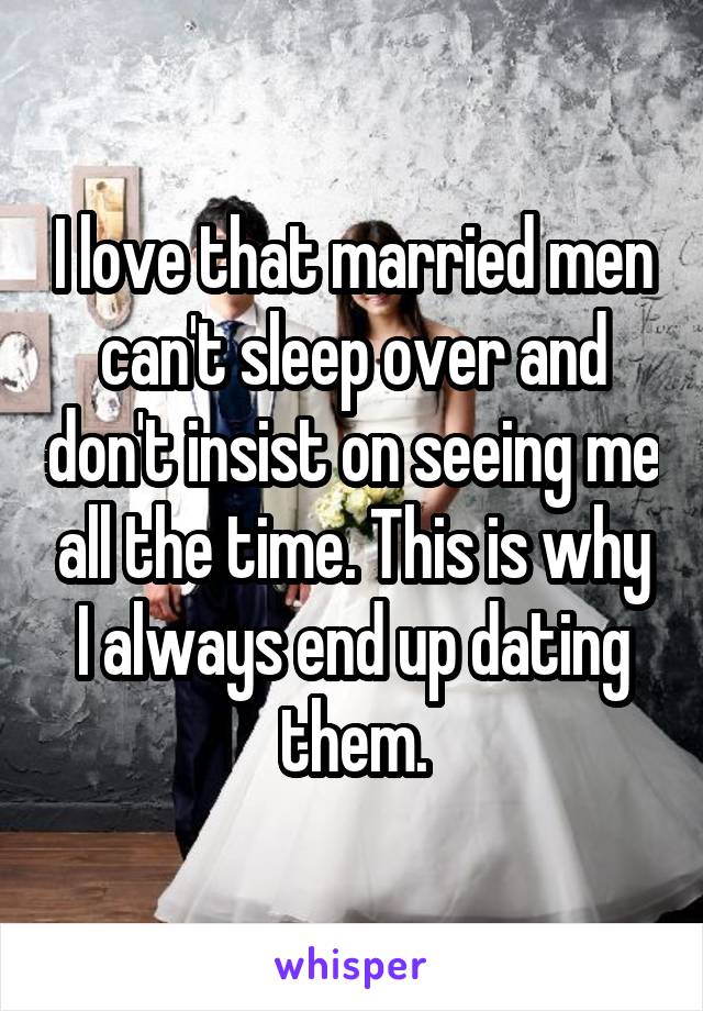 I love that married men can't sleep over and don't insist on seeing me all the time. This is why I always end up dating them.