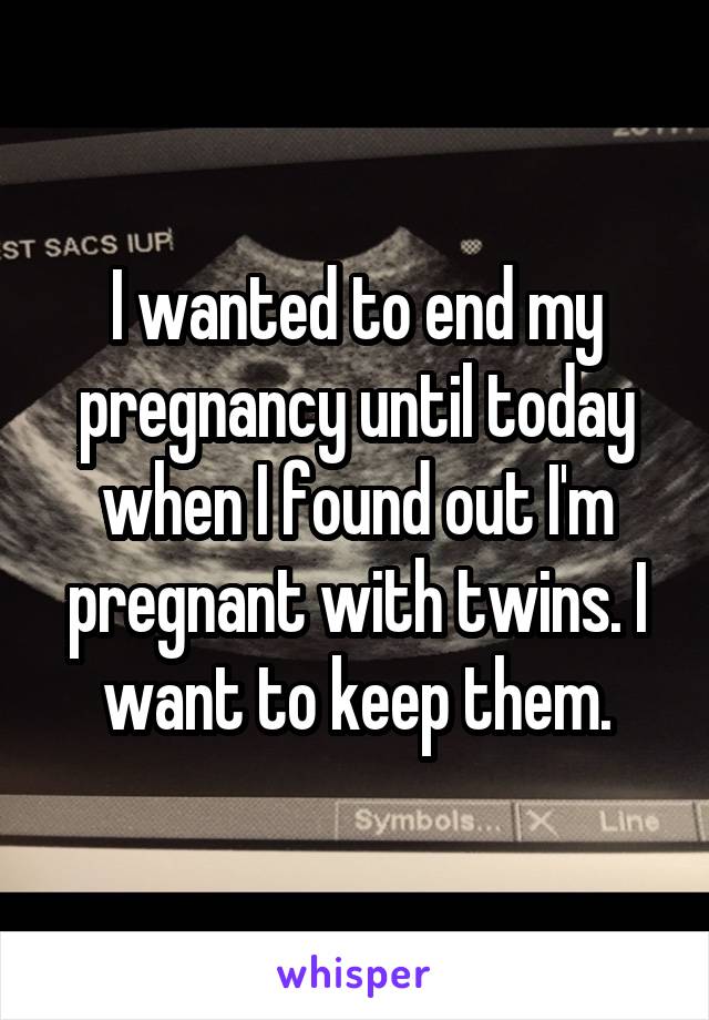 I wanted to end my pregnancy until today when I found out I'm pregnant with twins. I want to keep them.