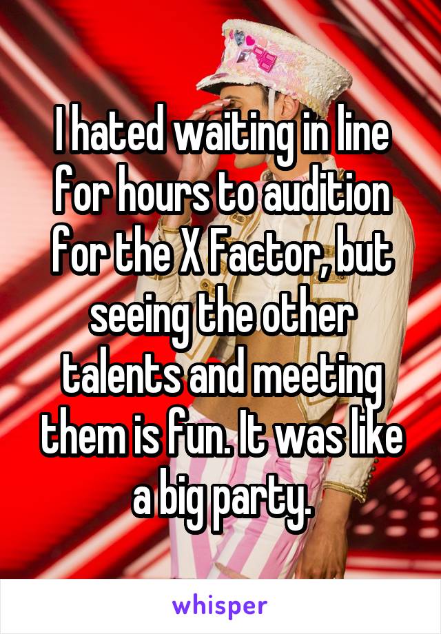 I hated waiting in line for hours to audition for the X Factor, but seeing the other talents and meeting them is fun. It was like a big party.