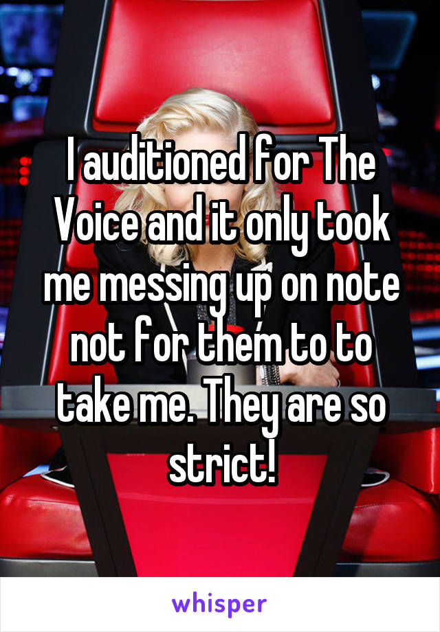 I auditioned for The Voice and it only took me messing up on note not for them to to take me. They are so strict!