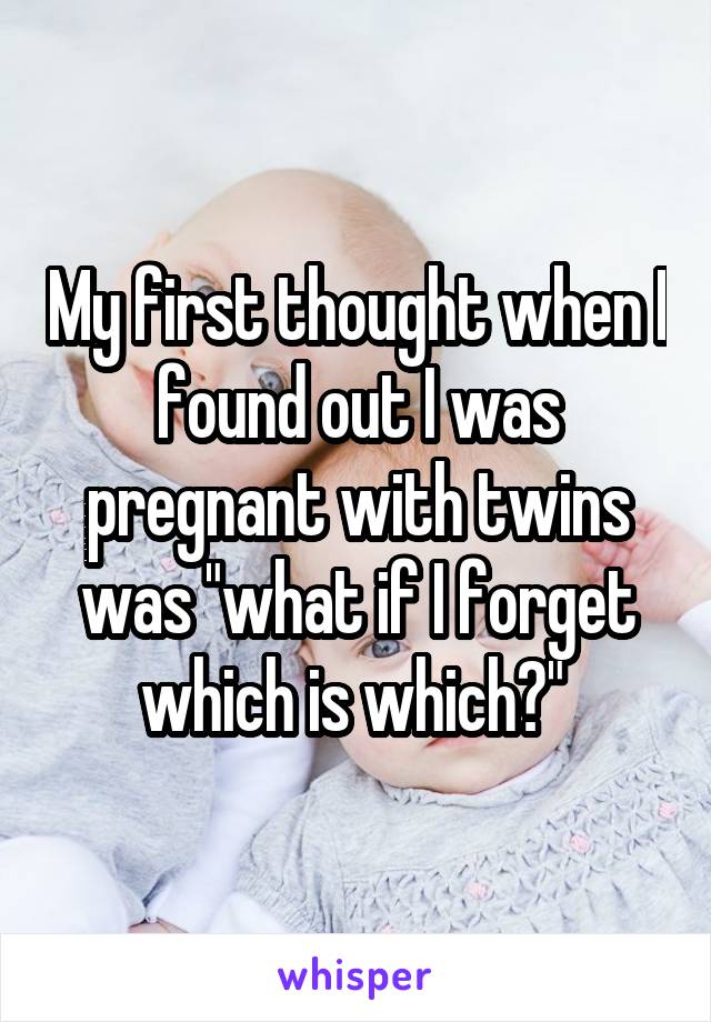 My first thought when I found out I was pregnant with twins was "what if I forget which is which?" 