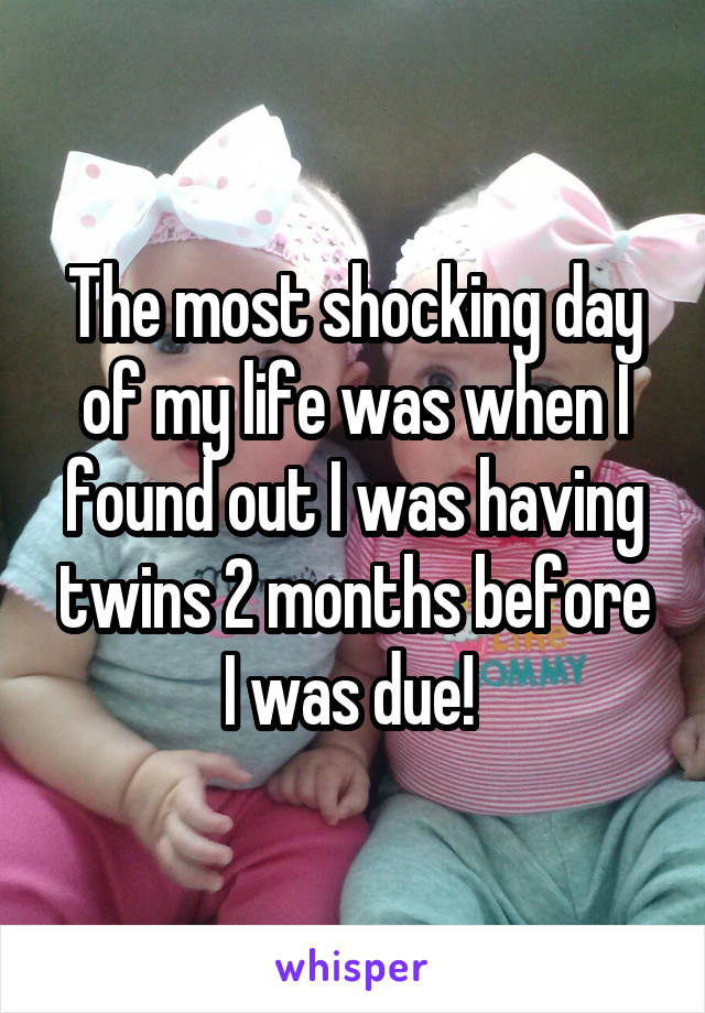 The most shocking day of my life was when I found out I was having twins 2 months before I was due! 