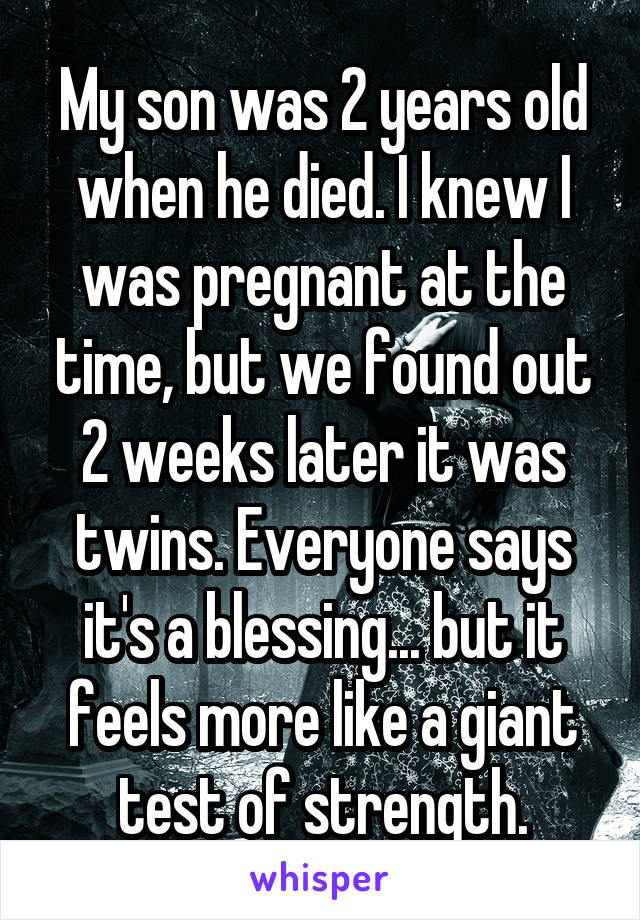 My son was 2 years old when he died. I knew I was pregnant at the time, but we found out 2 weeks later it was twins. Everyone says it's a blessing... but it feels more like a giant test of strength.