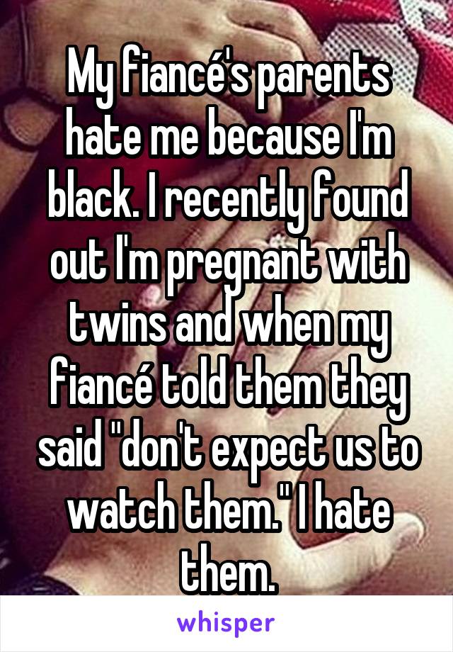 My fiancé's parents hate me because I'm black. I recently found out I'm pregnant with twins and when my fiancé told them they said "don't expect us to watch them." I hate them.