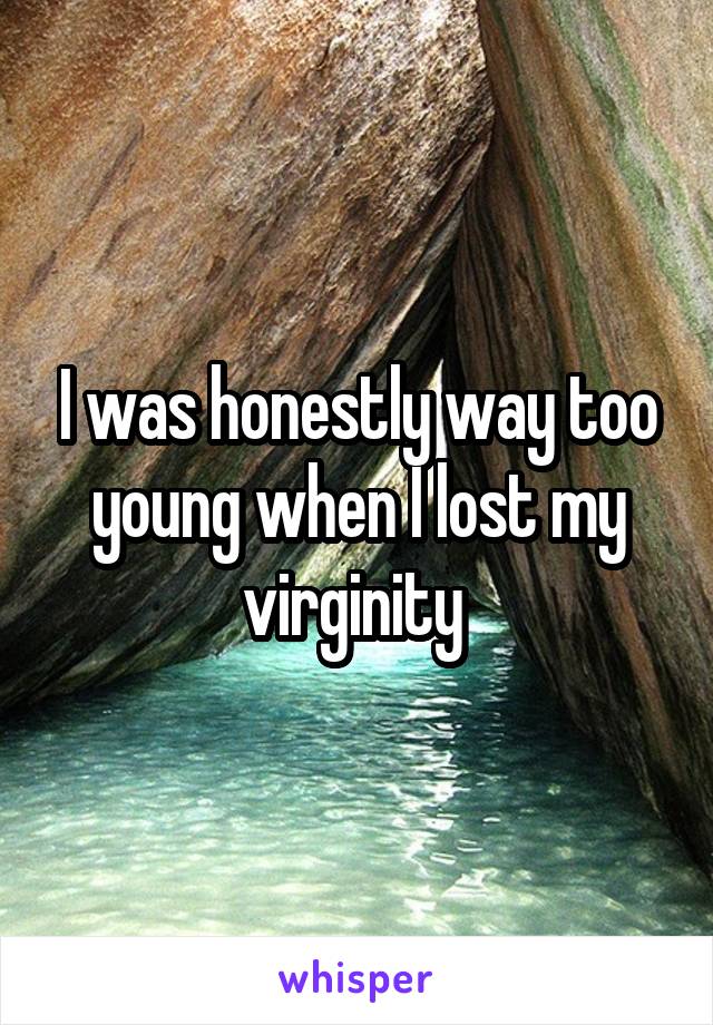 I was honestly way too young when I lost my virginity 