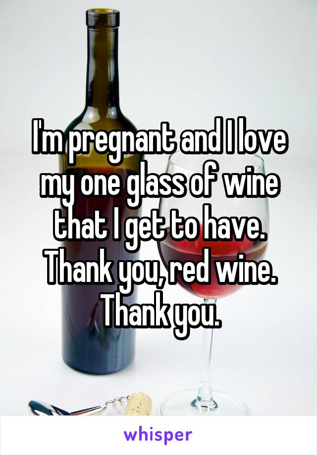 I'm pregnant and I love my one glass of wine that I get to have. Thank you, red wine. Thank you.