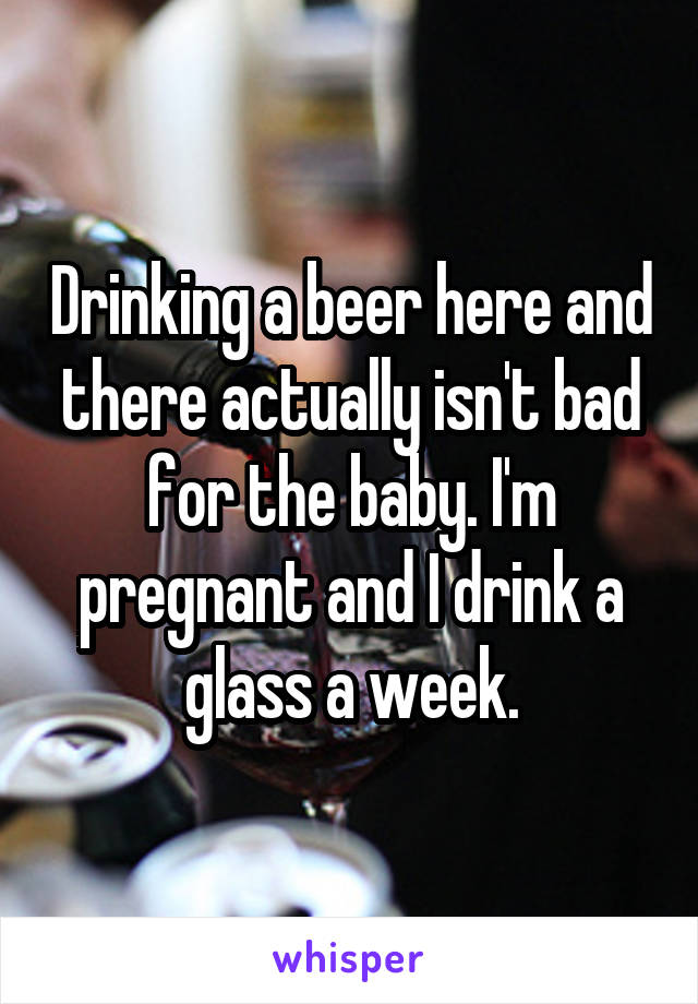 Drinking a beer here and there actually isn't bad for the baby. I'm pregnant and I drink a glass a week.