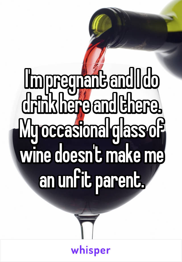 I'm pregnant and I do drink here and there. My occasional glass of wine doesn't make me an unfit parent.