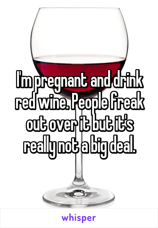 I'm pregnant and drink red wine. People freak out over it but it's really not a big deal.