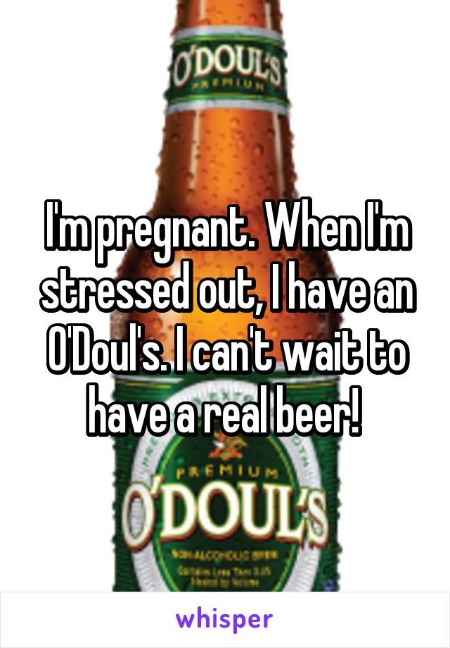 I'm pregnant. When I'm stressed out, I have an O'Doul's. I can't wait to have a real beer! 