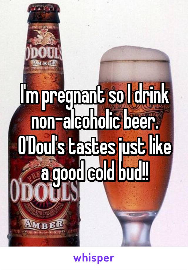 I'm pregnant so I drink non-alcoholic beer. O'Doul's tastes just like a good cold bud!!
