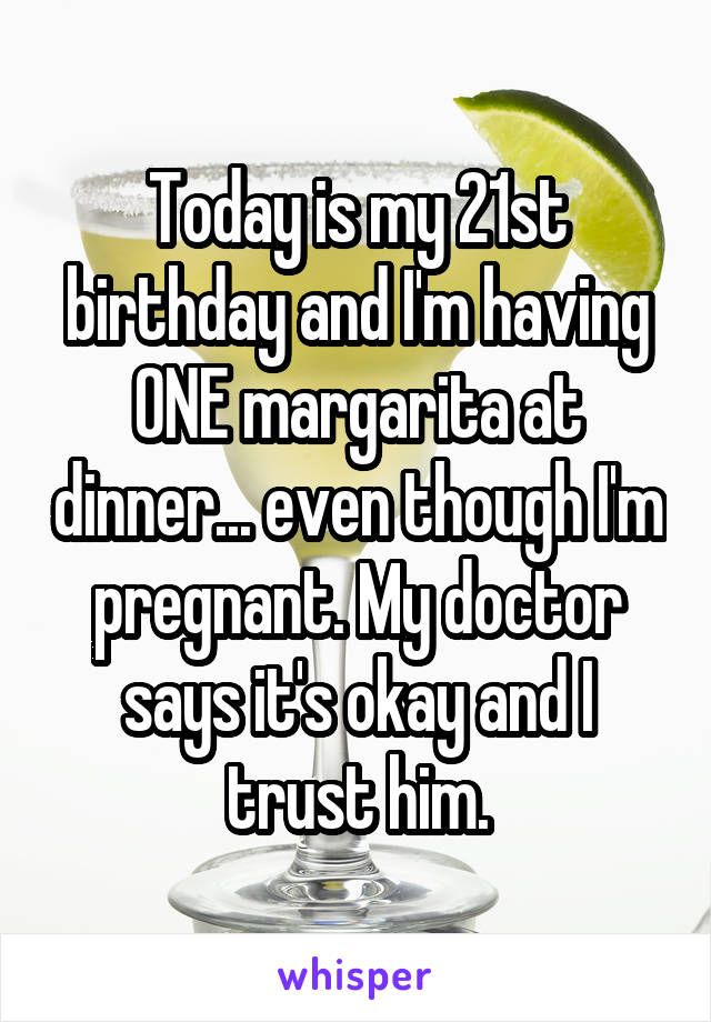 Today is my 21st birthday and I'm having ONE margarita at dinner... even though I'm pregnant. My doctor says it's okay and I trust him.