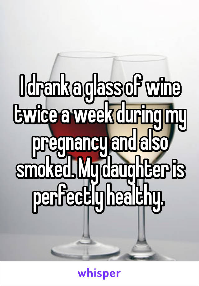 I drank a glass of wine twice a week during my pregnancy and also smoked. My daughter is perfectly healthy. 