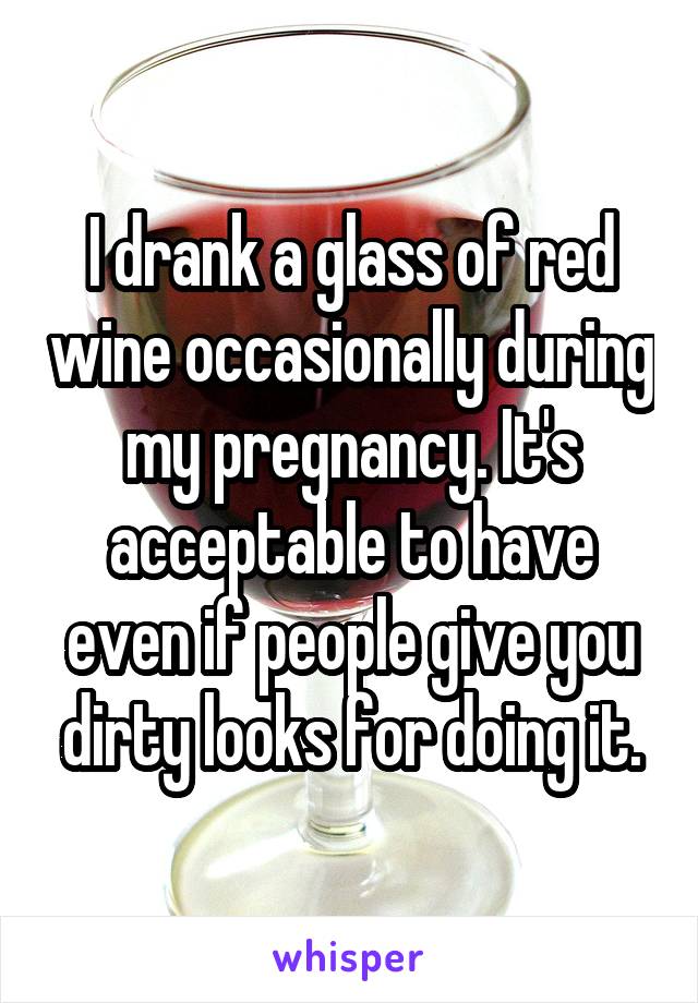 I drank a glass of red wine occasionally during my pregnancy. It's acceptable to have even if people give you dirty looks for doing it.
