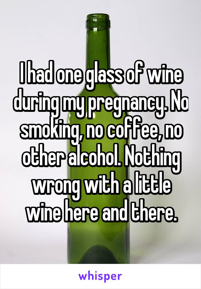I had one glass of wine during my pregnancy. No smoking, no coffee, no other alcohol. Nothing wrong with a little wine here and there.