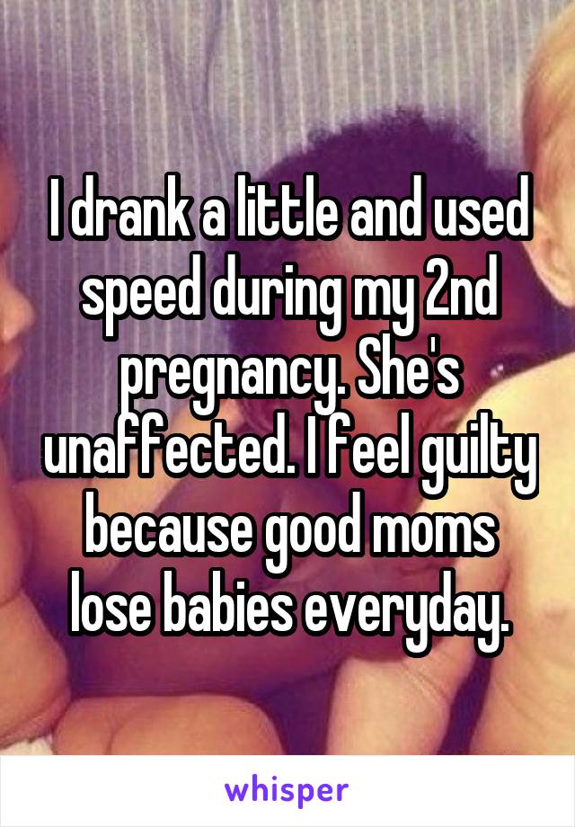I drank a little and used speed during my 2nd pregnancy. She's unaffected. I feel guilty because good moms lose babies everyday.