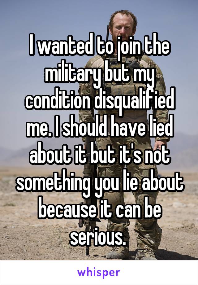 I wanted to join the military but my condition disqualified me. I should have lied about it but it's not something you lie about because it can be serious. 