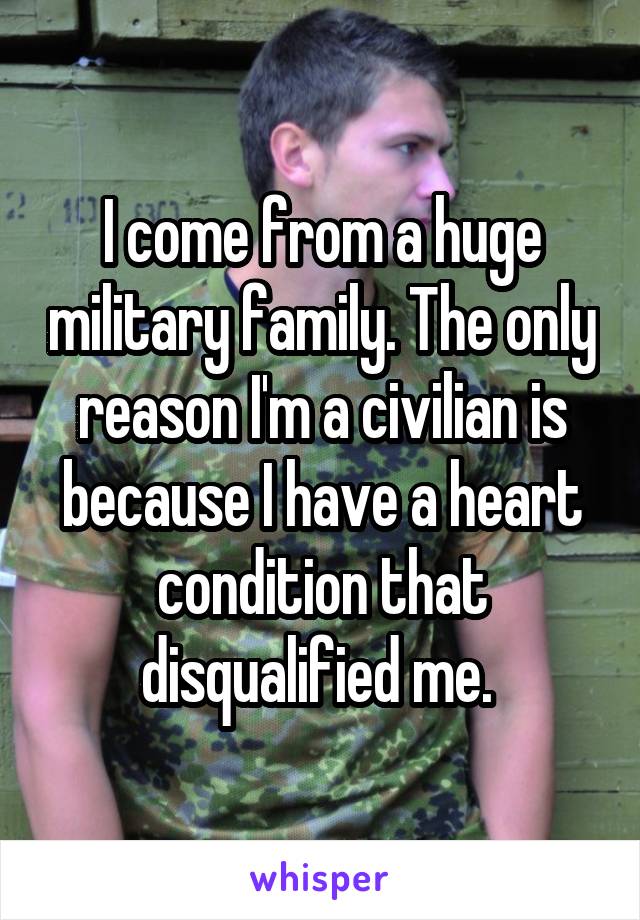 I come from a huge military family. The only reason I'm a civilian is because I have a heart condition that disqualified me. 