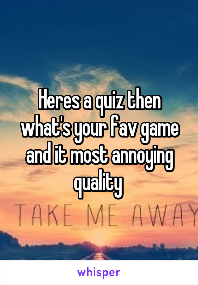 Heres a quiz then what's your fav game and it most annoying quality 