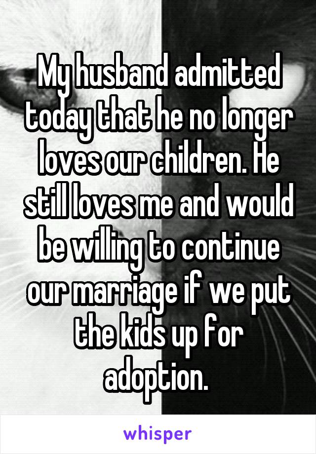 My husband admitted today that he no longer loves our children. He still loves me and would be willing to continue our marriage if we put the kids up for adoption. 