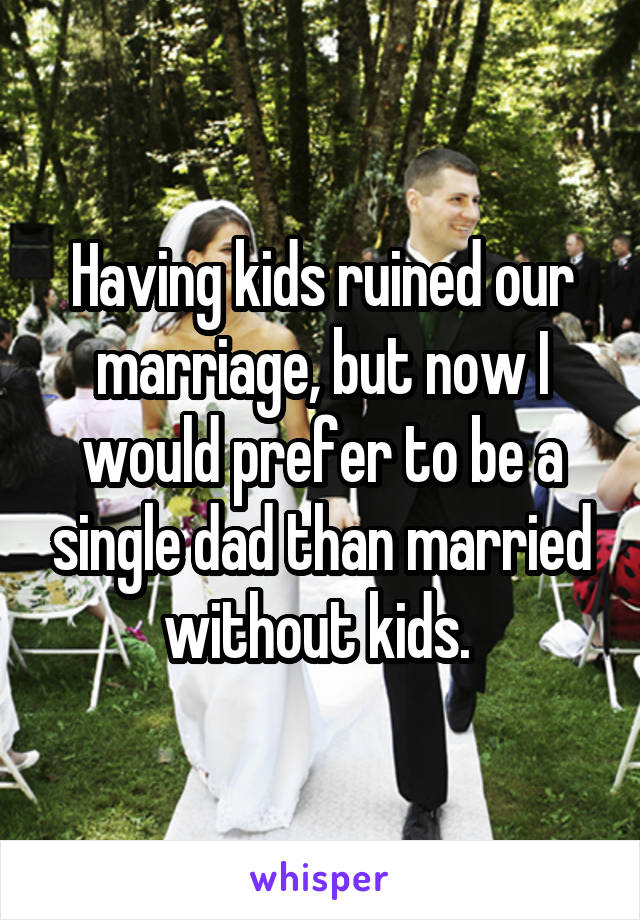 Having kids ruined our marriage, but now I would prefer to be a single dad than married without kids. 