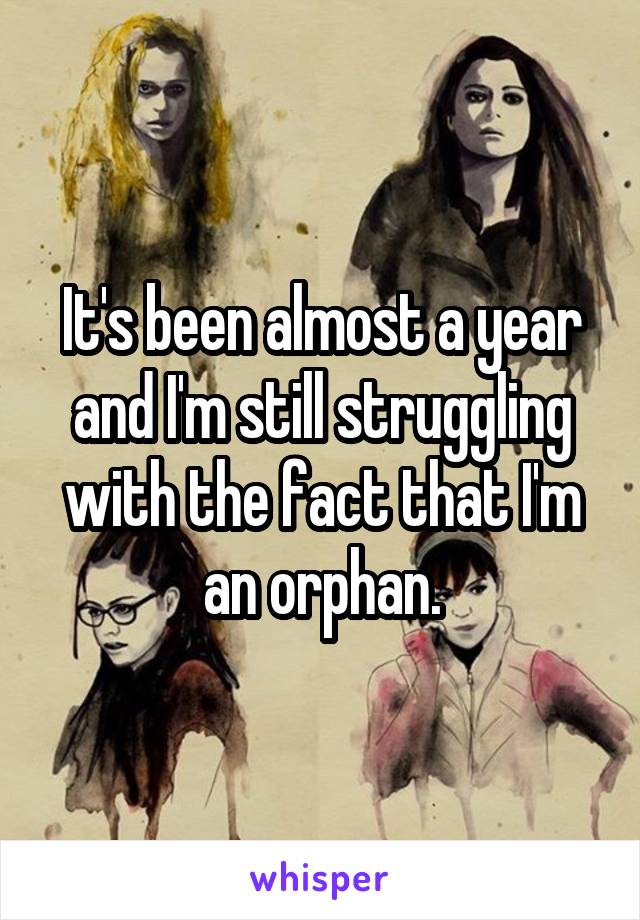 It's been almost a year and I'm still struggling with the fact that I'm an orphan.