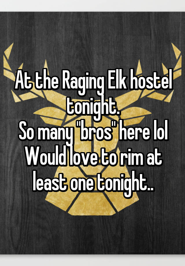 At the Raging Elk hostel tonight.
So many "bros" here lol
Would love to rim at least one tonight..