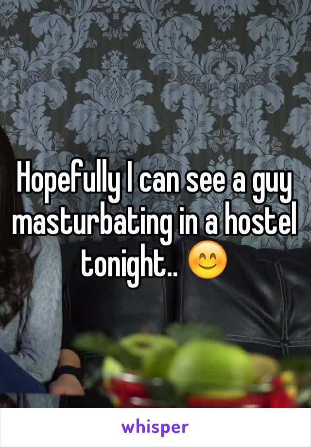 Hopefully I can see a guy masturbating in a hostel tonight.. 😊