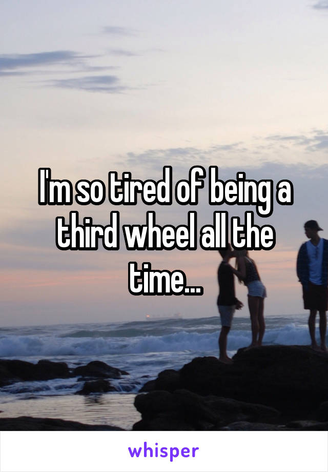 I'm so tired of being a third wheel all the time...