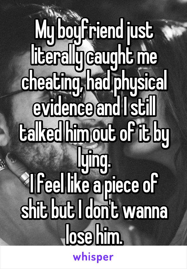 My boyfriend just literally caught me cheating, had physical evidence and I still talked him out of it by lying.
I feel like a piece of shit but I don't wanna lose him.