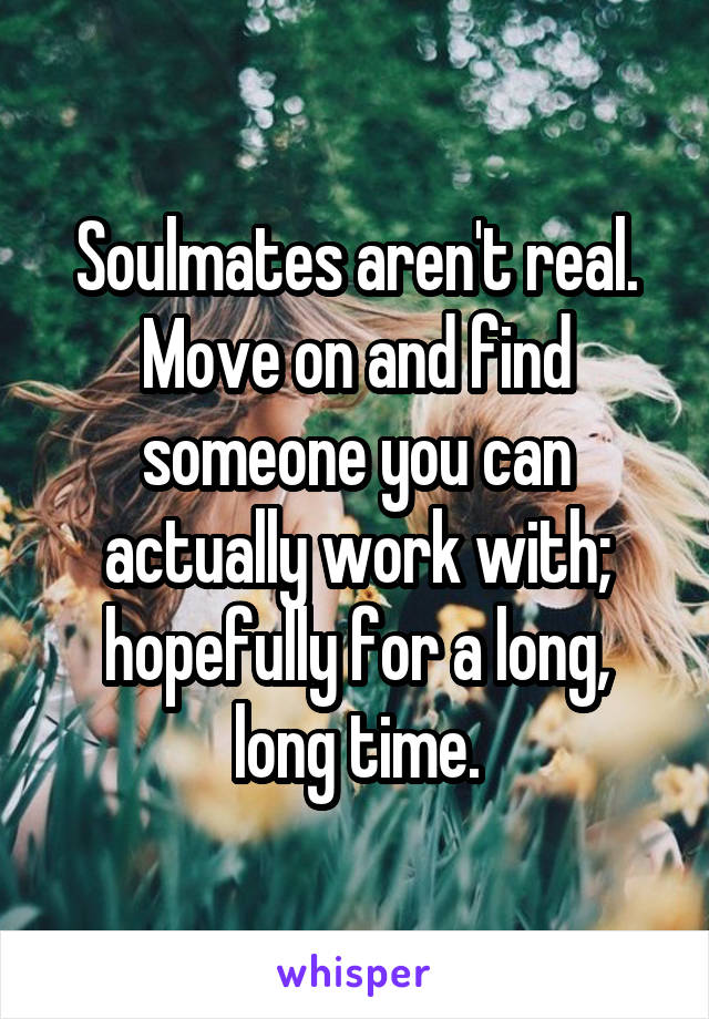 Soulmates aren't real. Move on and find someone you can actually work with; hopefully for a long, long time.