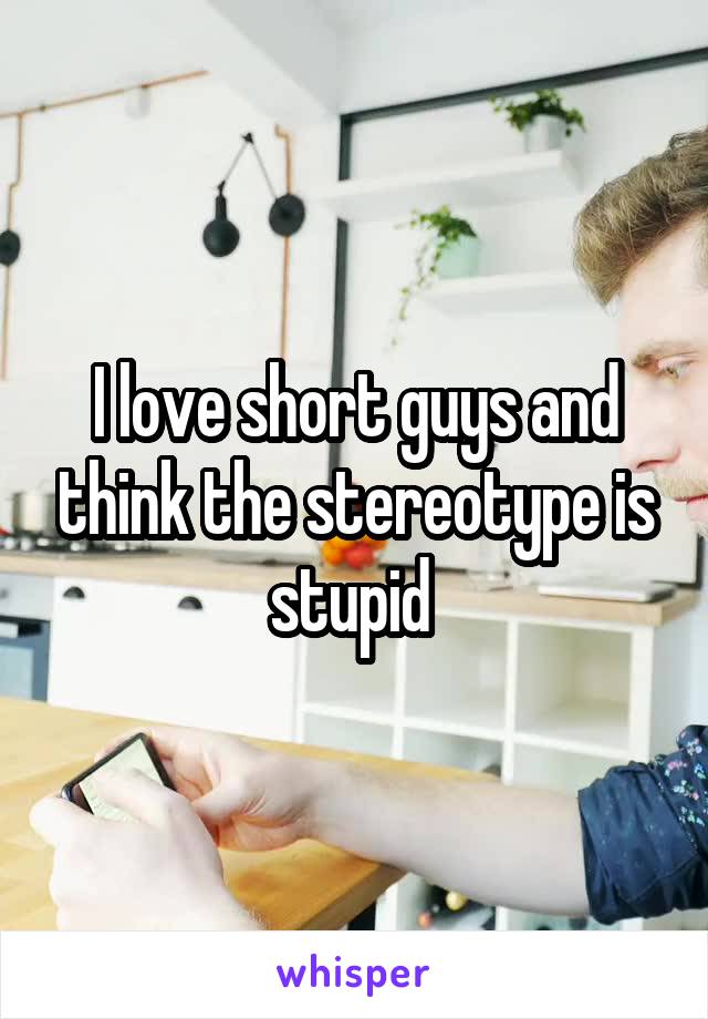 I love short guys and think the stereotype is stupid 